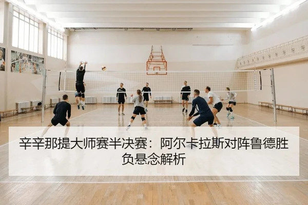 辛辛那提大师赛半决赛：阿尔卡拉斯对阵鲁德胜负悬念解析